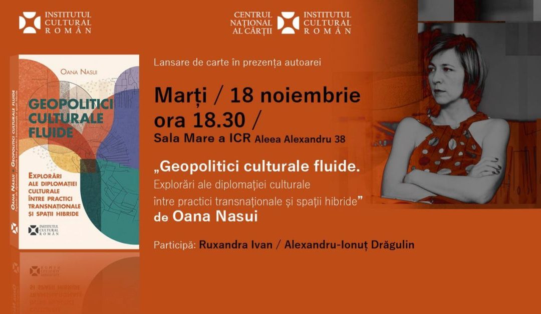 Volumul „Geopolitici culturale fluide. Explorări ale diplomației culturale între practici transnaționale și spații hibride” de Oana Nasui se lansează la ICR